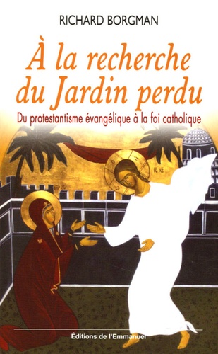 Richard Borgman - A la recherche du Jardin perdu - Du protestantisme évangélique à la foi catholique.