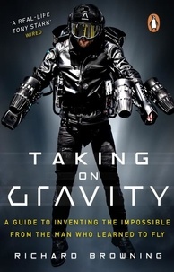 Richard Browning - Taking on Gravity - A Guide to Inventing the Impossible from the Man Who Learned to Fly.