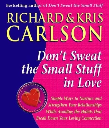 Don't Sweat The Small Stuff in Love. Simple Ways to Nuture and Strengthen Your Relationships While Avoiding the Habits that Break Down Your Loving Connection