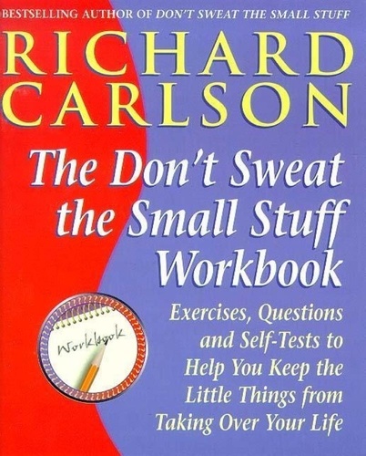 Don't Sweat the Small Stuff Workbook. Exercises, Questions and Self-Tests to Help You Keep the Little Things from Taking Over Your Life