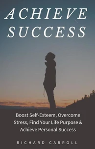 Achieve Success: Boost Self-Esteem, Overcome Stress, Find Your Life Purpose & Achieve Personal Success