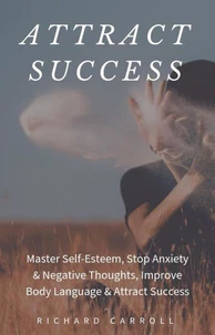 Attract Success: Master Self-Esteem, Stop Anxiety &amp; Negative Thoughts, Improve Body Language &amp; Attract Success