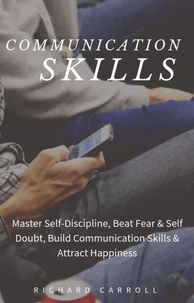 Communication Skills: Master Self-Discipline, Beat Fear &amp; Self Doubt, Build Communication Skills &amp; Attract Happiness