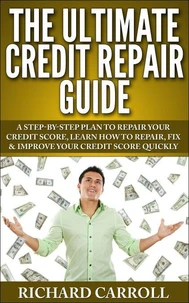 Credit Repair Guide: A Step-By-Step Plan To Repair Your Credit Score, Learn How To Repair, Fix &amp; Improve Your Credit Score Quickly