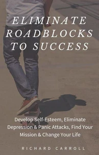 Eliminate Roadblocks to Success: Develop Self-Esteem, Eliminate Depression &amp; Panic Attacks, Find Your Mission &amp; Change Your Life