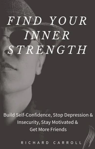 Find Your Inner Strength: Build Self-Confidence, Stop Depression &amp; Insecurity, Stay Motivated &amp; Get More Friends