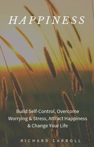 Happiness: Build Self-Control, Overcome Worrying &amp; Stress, Attract Happiness &amp; Change Your Life