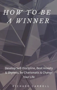 How to Be a Winner: Develop Self-Discipline, Beat Anxiety &amp; Shyness, Be Charismatic &amp; Change Your Life