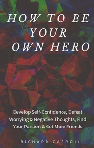 How to Be Your Own Hero: Develop Self-Confidence, Defeat Worrying &amp; Negative Thoughts, Find Your Passion &amp; Get More Friends