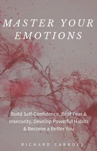Master Your Emotions: Build Self-Confidence, Beat Fear &amp; Insecurity, Develop Powerful Habits &amp; Become a Better You