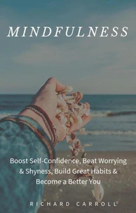 Mindfulness: Boost Self-Confidence, Beat Worrying &amp; Shyness, Build Great Habits &amp; Become a Better You