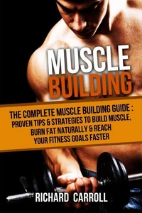 Muscle Building: The Complete Muscle Building Guide - Proven Tips &amp; Strategies To Build Muscle, Burn Fat Naturally &amp; Reach Your Fitness Goals Faster