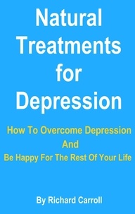  Richard Carroll - Natural Treatments for Depression - How To Overcome Depression And Be Happy For The Rest Of Your Life.