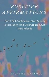 Positive Affirmations: Boost Self-Confidence, Stop Anxiety &amp; Insecurity, Find Life Purpose &amp; Get More Friends