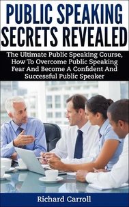 Public Speaking Secrets Revealed:The Ultimate Public Speaking Course, How To Overcome Public Speaking Fear and Become A Confident and Successful Public Speaker
