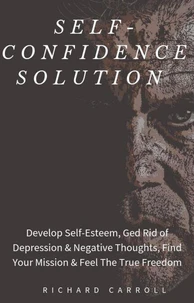 Self-Confidence Solution: Develop Self-Esteem, Ged Rid of Depression &amp; Negative Thoughts, Find Your Mission &amp; Feel The True Freedom