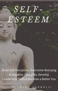 Self-Esteem: Build Self-Discipline, Overcome Worrying &amp; Negative Thoughts, Develop Leadership Skills &amp; Become a Better You