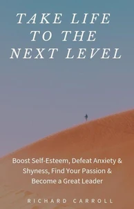 Take Life to the Next Level: Boost Self-Esteem, Defeat Anxiety & Shyness, Find Your Passion & Become a Great Leader