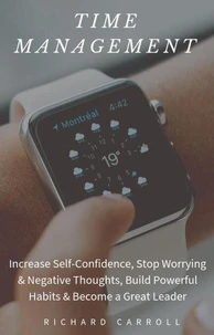 Time Management: Increase Self-Confidence, Stop Worrying &amp; Negative Thoughts, Build Powerful Habits &amp; Become a Great Leader