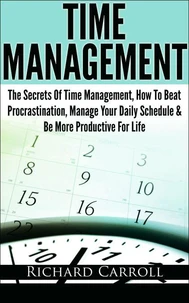 Time Management: The Secrets Of Time Management, How To Beat Procrastination, Manage Your Daily Schedule &amp; Be More Productive For Life