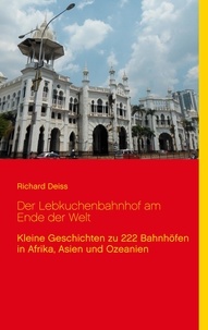 Richard Deiss - Der Lebkuchenbahnhof am Ende der Welt - Kleine Geschichten zu 222 Bahnhöfen in Afrika, Asien und Ozeanien.