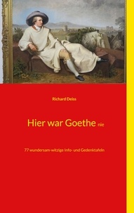 Richard Deiss - Hier war Goethe nie - 77 wundersam-witzige Info- und Gedenktafeln.