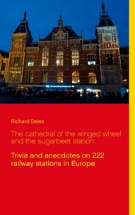Richard Deiss - The cathedral of the winged wheel and the sugarbeet station - Trivia and anecdotes on 222 railway stations in Europe.