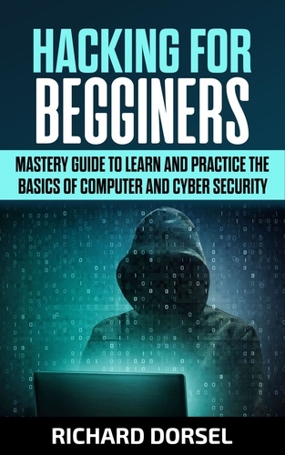  Richard Dorsel - Hacking for Beginners: Mastery Guide to Learn and Practice the Basics of Computer and Cyber Security.