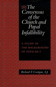 Richard F. Costigan - The consensus of the Church and Papal Infallibility - A Study in the Background of Vatican, tome 1.