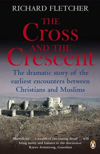 Richard Fletcher - The Cross and the Crescent - The Dramatic Story of the Earliest Encounters Between Christians and Muslims.