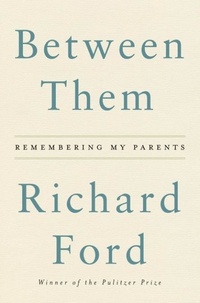 Richard Ford - Between Them - Remembering My Parents.