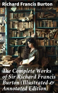 The Complete Works of Sir Richard Francis Burton (Illustrated &amp; Annotated Edition)