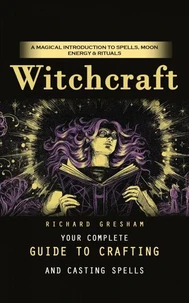Witchcraft: A Magical Introduction to Spells, Moon Energy & Rituals (Your Complete Guide to Crafting and Casting Spells)