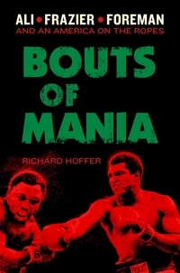 Richard Hoffer - Bouts of Mania - Ali, Frazier, and Foreman--and an America on the Ropes.