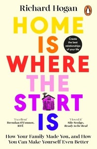 Richard Hogan - Home is Where the Start Is - How Your Family Made You, and How You Can Make Yourself Even Better.