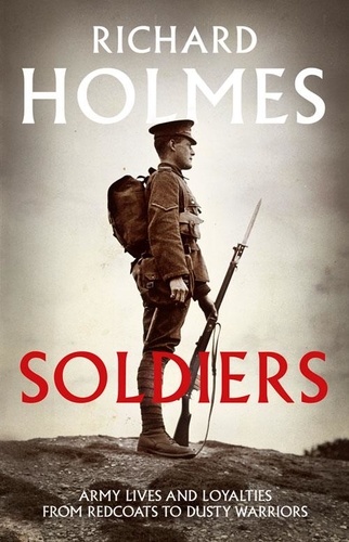 Richard Holmes - Soldiers - Army Lives and Loyalties from Redcoats to Dusty Warriors.