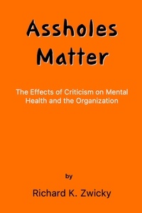  Richard K. Zwicky - Assholes Matter - The Effects of Criticism on Mental Health and the Organization, #1.