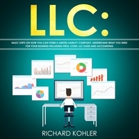  Richard Kohler - LLC: Basic Steps on How You Can Form a Limited Liability Company, Understand what You Need for Your Business Including Pros, Cons, LLC Taxes and Accounting.