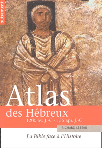 Richard Lebeau - Atlas des Hébreux - La Bible face à l'Histoire, 1200 avant J-C - 135 après J-C.