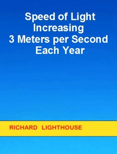  Richard Lighthouse - Speed of Light Increasing 3 Meters per Second Each Year.