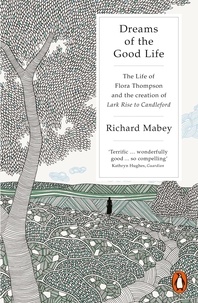 Richard Mabey - Dreams of the Good Life - The Life of Flora Thompson and the Creation of Lark Rise to Candleford.