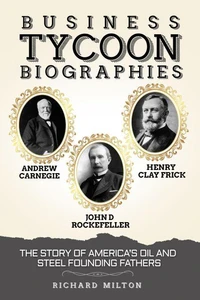 Business Tycoon Biographies Andrew Carnegie, John D Rockefeller, &amp; Henry Clay Frick: The Story of America’s Oil and Steel Founding Fathers