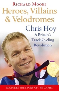 Richard Moore - Heroes, Villains and Velodromes - Chris Hoy and Britain’s Track Cycling Revolution.