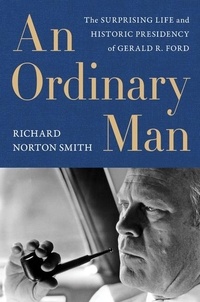 Richard Norton Smith - An Ordinary Man - The Surprising Life and Historic Presidency of Gerald R. Ford.