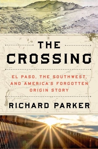 Richard Parker - The Crossing - El Paso, the Southwest, and America's Forgotten Origin Story.