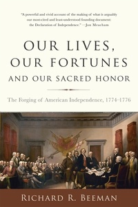 Richard R. Beeman - Our Lives, Our Fortunes and Our Sacred Honor - The Forging of American Independence, 1774-1776.