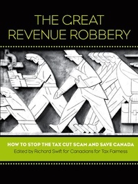 Richard Swift - The Great Revenue Robbery - How to Stop the Tax Cut Scam and Save Canada.