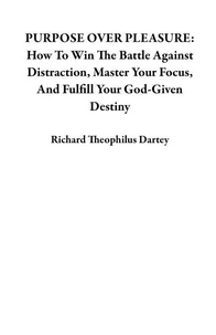 PURPOSE OVER PLEASURE: How To Win The Battle Against Distraction, Master Your Focus, And Fulfill Your God-Given Destiny