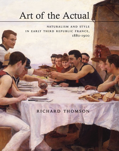Richard Thomson - Art of the Actual - Naturalism and Style in Early Third Republic France, 1880-1900.