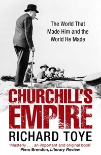 Richard Toye - Churchill's Empire - The World that Made Him and the World He Made.